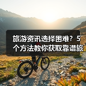 旅游资讯选择困难？5个方法教你获取靠谱旅游信息（图4）