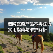 选购旅游产品不再踩坑,实用指南与维护解析