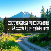 四方游旅游网日常经验：从需求判断到使用维护全攻略