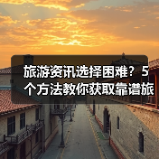 旅游资讯选择困难？5个方法教你获取靠谱旅游信息（图2）