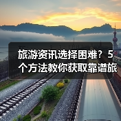 旅游资讯选择困难？5个方法教你获取靠谱旅游信息