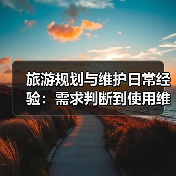 旅游规划与维护日常经验：需求判断到使用维护指南（图2）