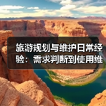 旅游规划与维护日常经验：需求判断到使用维护指南