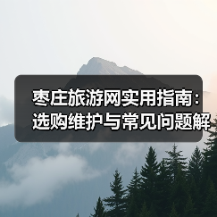 枣庄旅游网实用指南：选购维护与常见问题解析2026