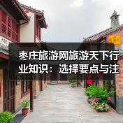 枣庄旅游网旅游天下行业知识：选择要点与注意事项