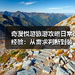 奇漫悦游旅游攻略日常经验:从需求判断到装备维护全指南 奇漫悦游旅游攻略日常经验:从需求判断到装备维护全指南