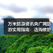万米旅游资讯央广网旅游实用指南:选购维护与常见问题解析(图2) 万米旅游资讯央广网旅游实用指南:选购维护与常见问题解析(图2)