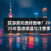旅游资讯选择困难?2026年靠谱渠道与注意事项全攻略(图2) 旅游资讯选择困难?2026年靠谱渠道与注意事项全攻略(图2)