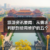 旅游资讯要闻:从需求判断到使用维护的五个实用方法(图2) 旅游资讯要闻:从需求判断到使用维护的五个实用方法(图2)