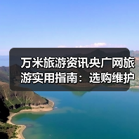 万米旅游资讯央广网旅游实用指南:选购维护与常见问题解析(图4) 万米旅游资讯央广网旅游实用指南:选购维护与常见问题解析(图4)