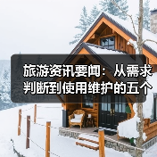 旅游资讯要闻:从需求判断到使用维护的五个实用方法 旅游资讯要闻:从需求判断到使用维护的五个实用方法