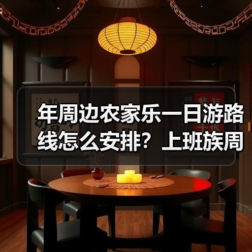 年周边农家乐一日游路线怎么安排？上班族周末出游与全国农家乐推